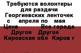 Требуются волонтеры для раздачи Георгиевских ленточек с 30 апреля по 9 мая. › Цена ­ 2 000 - Все города Другое » Другое   . Кировская обл.,Киров г.